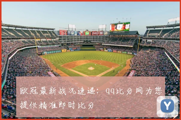 欧冠最新战况速递：qq比分网为您提供精准即时比分