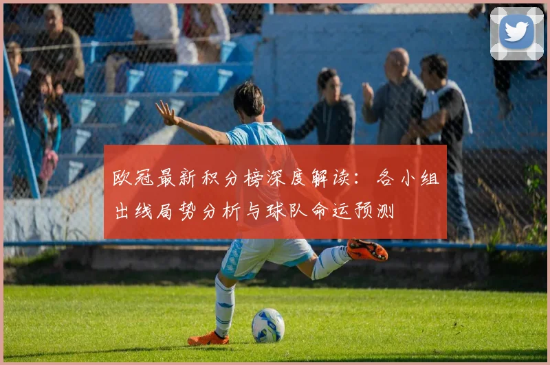 欧冠最新积分榜深度解读：各小组出线局势分析与球队命运预测
