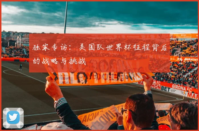 独家专访:美国队世界杯征程背后的战略与挑战