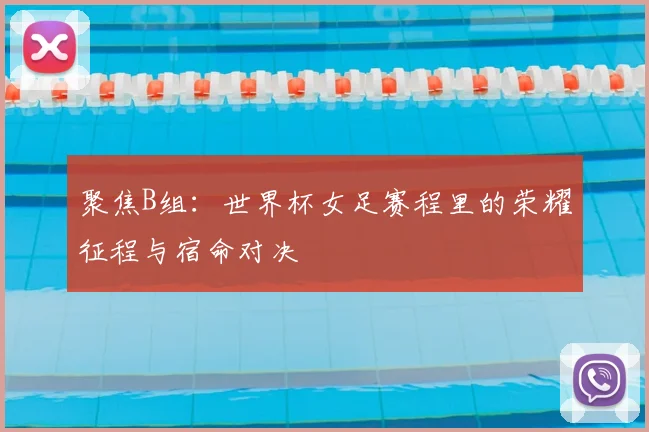 聚焦B组:世界杯女足赛程里的荣耀征程与宿命对决