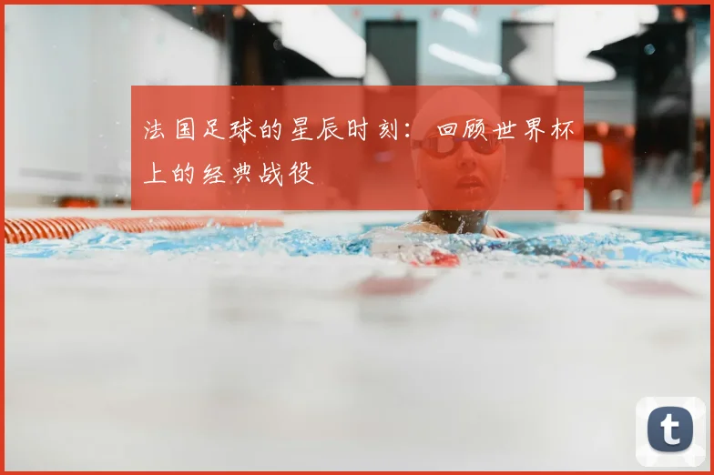 法国足球的星辰时刻：回顾世界杯上的经典战役