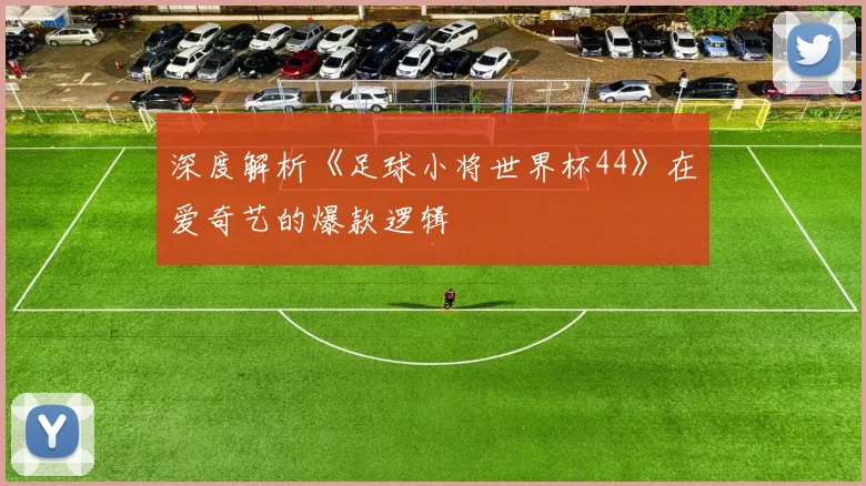 深度解析《足球小将世界杯44》在爱奇艺的爆款逻辑
