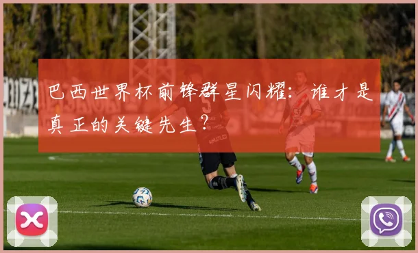 巴西世界杯前锋群星闪耀:谁才是真正的关键先生?