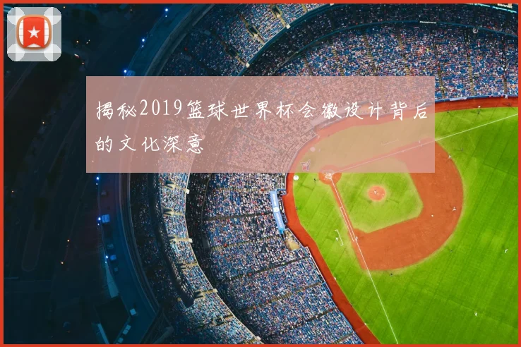 揭秘2019篮球世界杯会徽设计背后的文化深意