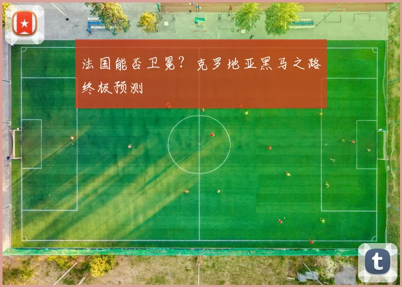 法国能否卫冕？克罗地亚黑马之路终极预测