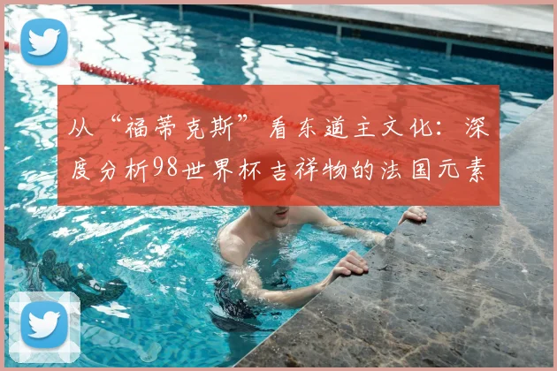 从“福蒂克斯”看东道主文化:深度分析98世界杯吉祥物的法国元素
