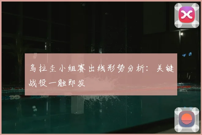 乌拉圭小组赛出线形势分析：关键战役一触即发