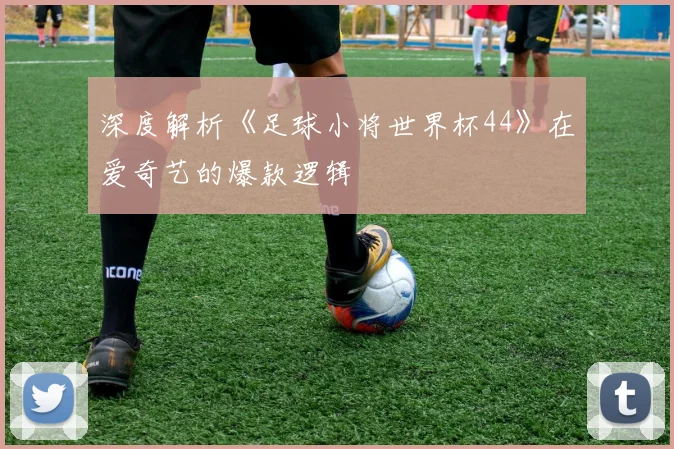 深度解析《足球小将世界杯44》在爱奇艺的爆款逻辑