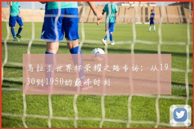 乌拉圭世界杯荣耀之路专访：从1930到1950的巅峰时刻