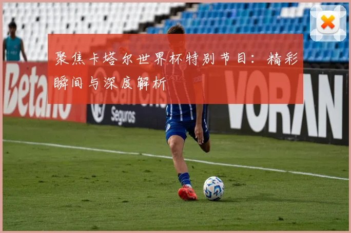 聚焦卡塔尔世界杯特别节目:精彩瞬间与深度解析