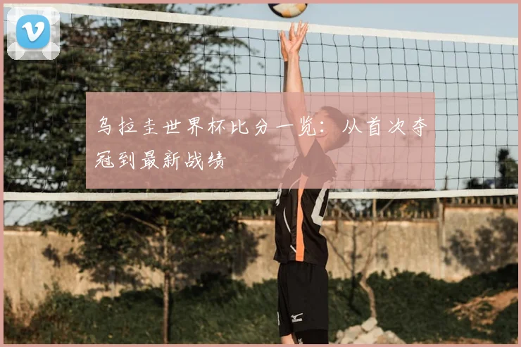 乌拉圭世界杯比分一览：从首次夺冠到最新战绩
