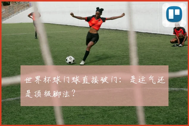 世界杯球门球直接破门:是运气还是顶级脚法?