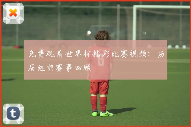 免费观看世界杯精彩比赛视频：历届经典赛事回顾