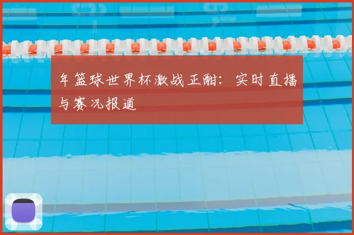 年篮球世界杯激战正酣:实时直播与赛况报道