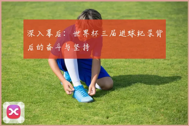 深入幕后:世界杯三届进球纪录背后的奋斗与坚持