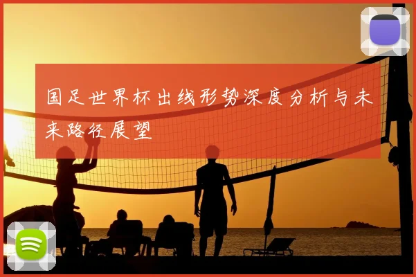 国足世界杯出线形势深度分析与未来路径展望