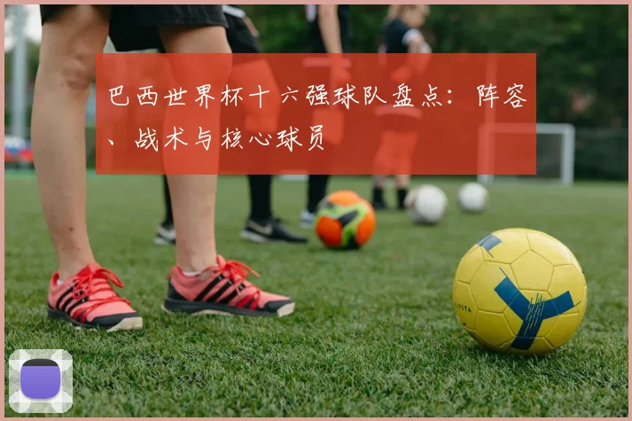 巴西世界杯十六强球队盘点:阵容、战术与核心球员