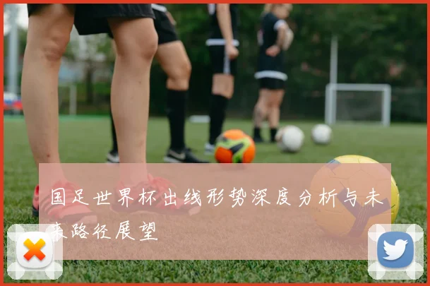 国足世界杯出线形势深度分析与未来路径展望