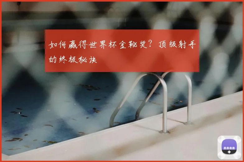 如何赢得世界杯金靴奖？顶级射手的终极秘诀