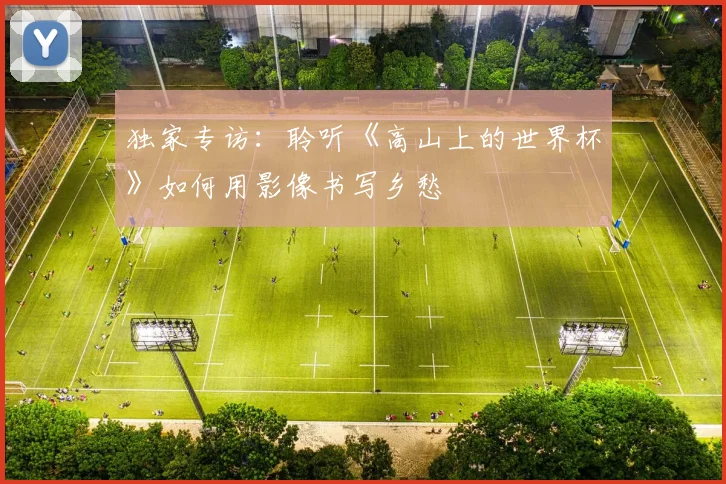 独家专访:聆听《高山上的世界杯》如何用影像书写乡愁