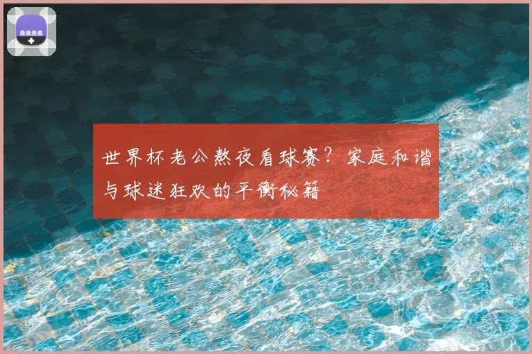 世界杯老公熬夜看球赛?家庭和谐与球迷狂欢的平衡秘籍