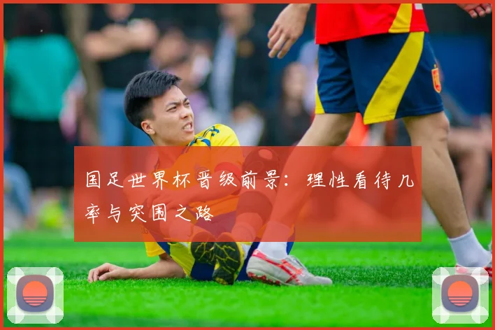国足世界杯晋级前景：理性看待几率与突围之路