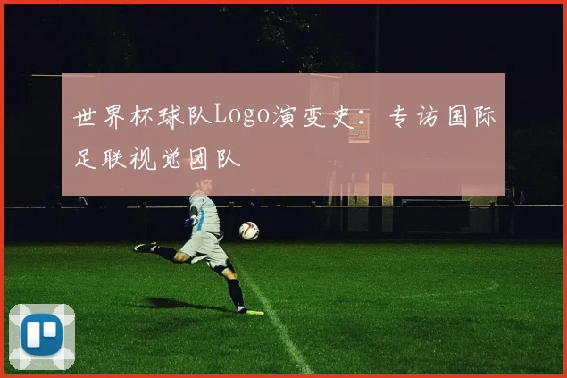 世界杯球队Logo演变史：专访国际足联视觉团队