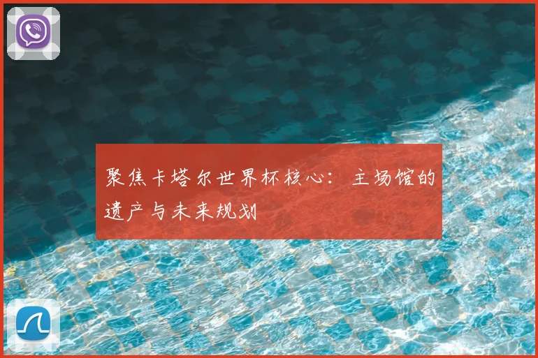 聚焦卡塔尔世界杯核心:主场馆的遗产与未来规划