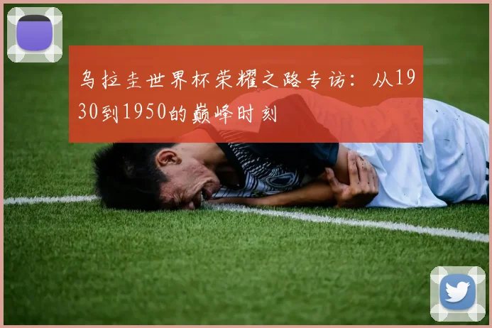 乌拉圭世界杯荣耀之路专访：从1930到1950的巅峰时刻