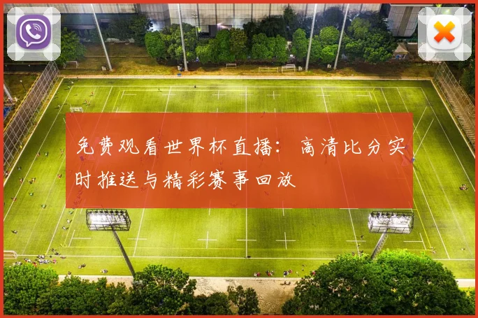 免费观看世界杯直播：高清比分实时推送与精彩赛事回放