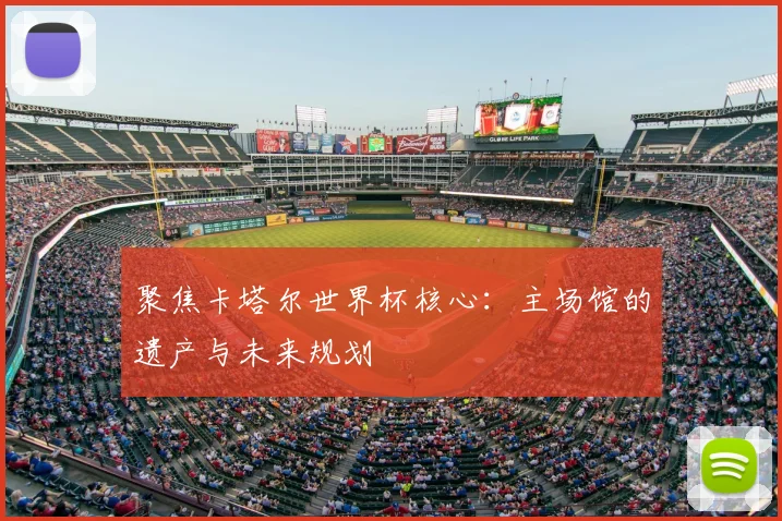 聚焦卡塔尔世界杯核心:主场馆的遗产与未来规划