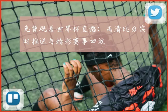 免费观看世界杯直播:高清比分实时推送与精彩赛事回放