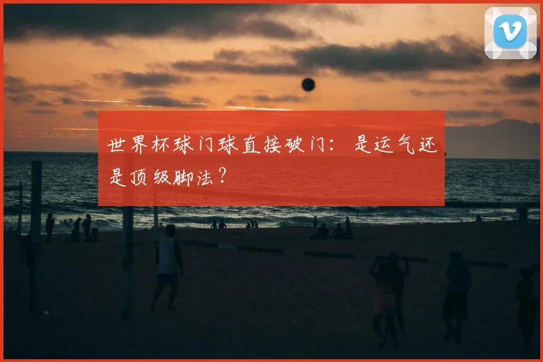 世界杯球门球直接破门:是运气还是顶级脚法?
