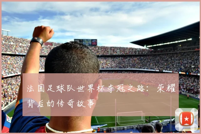 法国足球队世界杯夺冠之路：荣耀背后的传奇故事