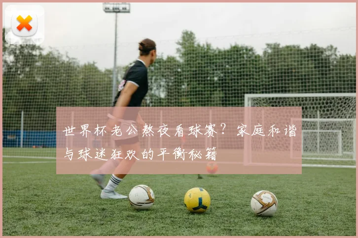 世界杯老公熬夜看球赛?家庭和谐与球迷狂欢的平衡秘籍