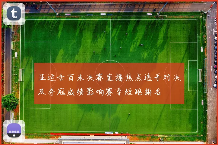 亚运会百米决赛直播焦点选手对决及夺冠成绩影响赛季短跑排名