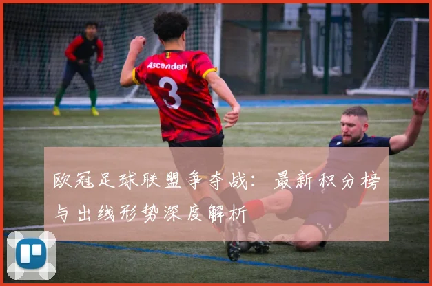 欧冠足球联盟争夺战：最新积分榜与出线形势深度解析