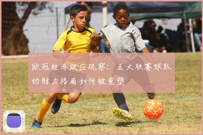 欧冠经济效应观察：五大联赛球队的财力格局如何被重塑