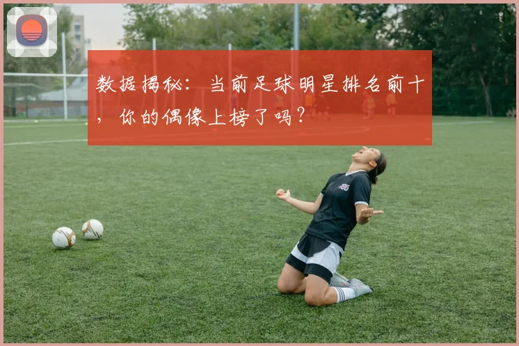 数据揭秘：当前足球明星排名前十，你的偶像上榜了吗？