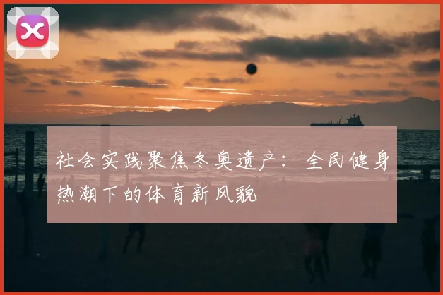 社会实践聚焦冬奥遗产：全民健身热潮下的体育新风貌