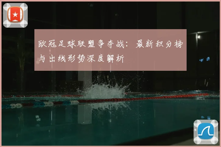 欧冠足球联盟争夺战：最新积分榜与出线形势深度解析