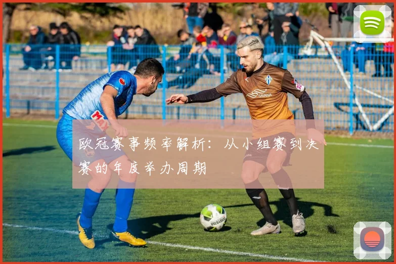 欧冠赛事频率解析：从小组赛到决赛的年度举办周期