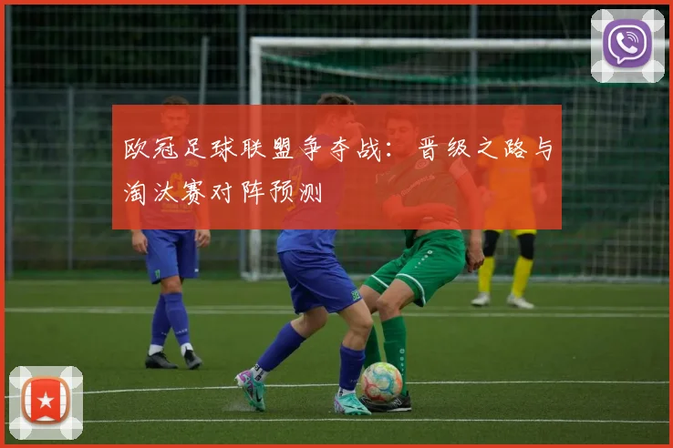 欧冠足球联盟争夺战：晋级之路与淘汰赛对阵预测