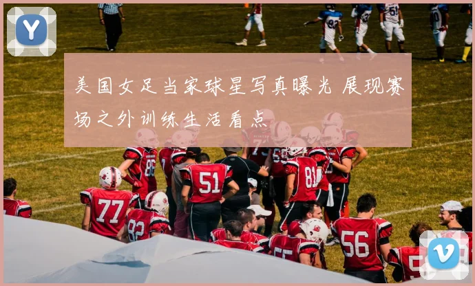 美国女足当家球星写真曝光 展现赛场之外训练生活看点