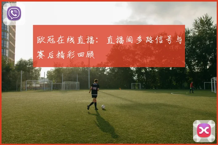 欧冠在线直播：直播间多路信号与赛后精彩回顾