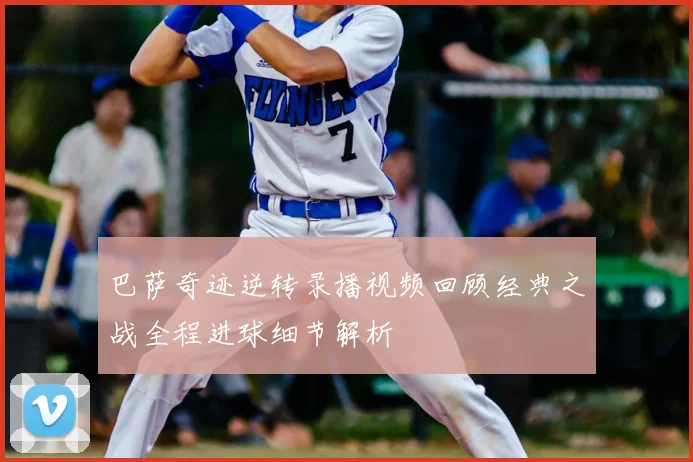 巴萨奇迹逆转录播视频回顾经典之战全程进球细节解析