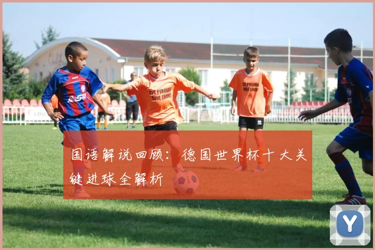 国语解说回顾：德国世界杯十大关键进球全解析