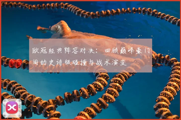 欧冠经典阵容对决：回顾巅峰豪门间的史诗级碰撞与战术演变