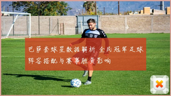 巴萨套球星数据解析 全民冠军足球阵容搭配与赛事胜负影响
