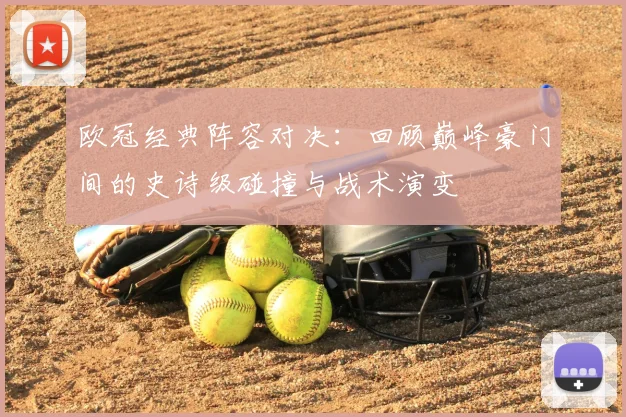 欧冠经典阵容对决：回顾巅峰豪门间的史诗级碰撞与战术演变